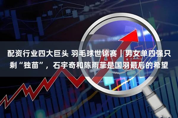 配资行业四大巨头 羽毛球世锦赛｜男女单四强只剩“独苗”，石宇奇和陈雨菲是国羽最后的希望