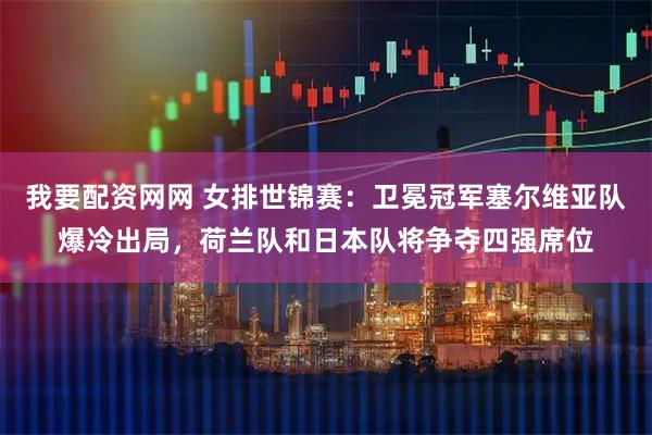 我要配资网网 女排世锦赛：卫冕冠军塞尔维亚队爆冷出局，荷兰队和日本队将争夺四强席位