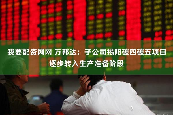 我要配资网网 万邦达：子公司揭阳碳四碳五项目逐步转入生产准备阶段