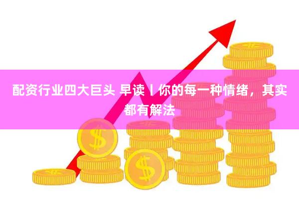 配资行业四大巨头 早读丨你的每一种情绪，其实都有解法