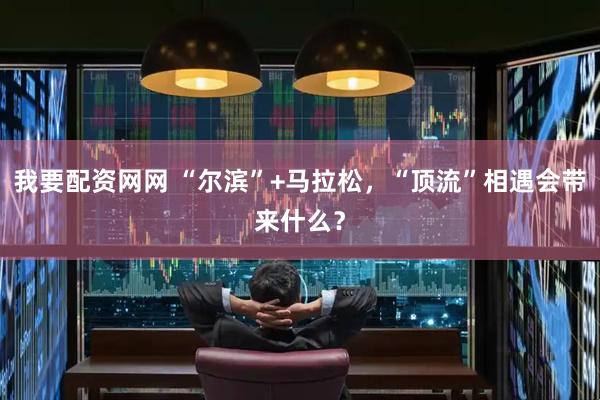 我要配资网网 “尔滨”+马拉松，“顶流”相遇会带来什么？