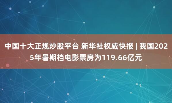 中国十大正规炒股平台 新华社权威快报 | 我国2025年暑期档电影票房为119.66亿元
