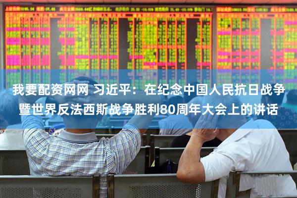 我要配资网网 习近平：在纪念中国人民抗日战争暨世界反法西斯战争胜利80周年大会上的讲话