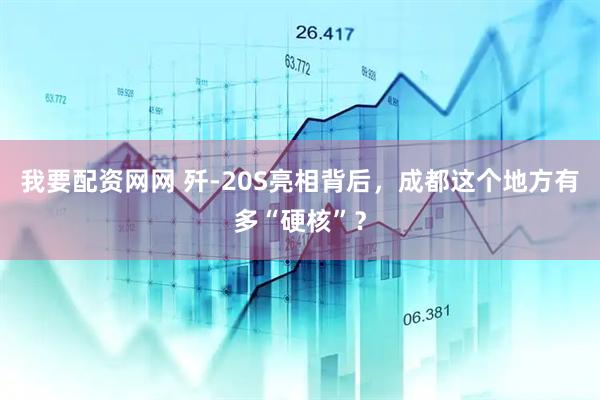 我要配资网网 歼-20S亮相背后，成都这个地方有多“硬核”？