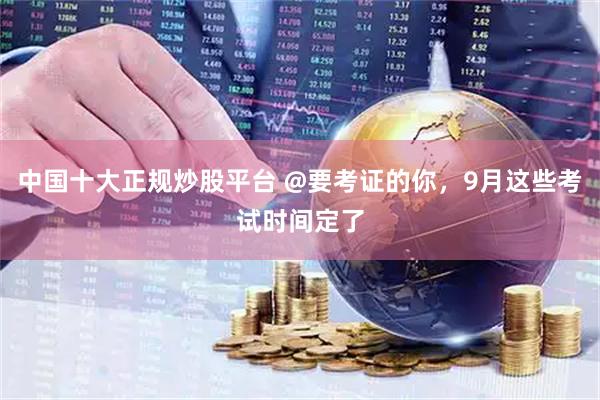 中国十大正规炒股平台 @要考证的你，9月这些考试时间定了