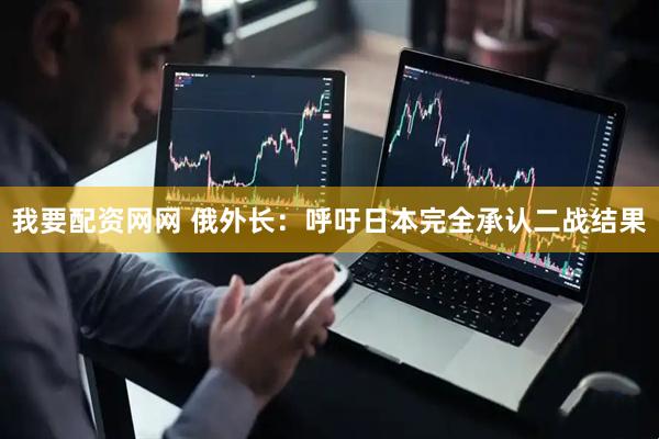 我要配资网网 俄外长：呼吁日本完全承认二战结果