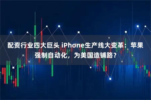 配资行业四大巨头 iPhone生产线大变革：苹果强制自动化，为美国造铺路？