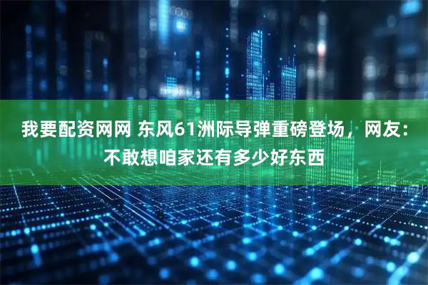 我要配资网网 东风61洲际导弹重磅登场，网友：不敢想咱家还有多少好东西