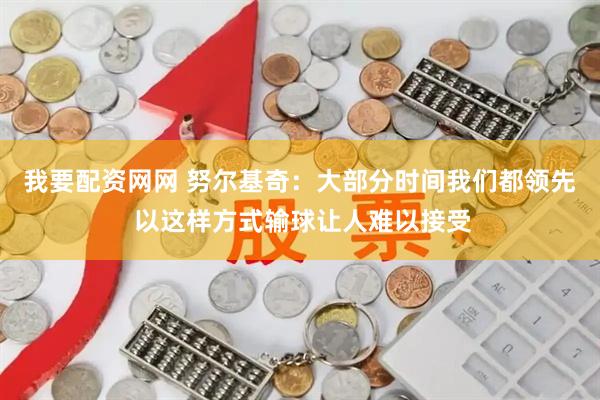 我要配资网网 努尔基奇：大部分时间我们都领先 以这样方式输球让人难以接受