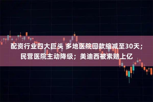 配资行业四大巨头 多地医院回款缩减至30天；民营医院主动降级；美迪西被索赔上亿