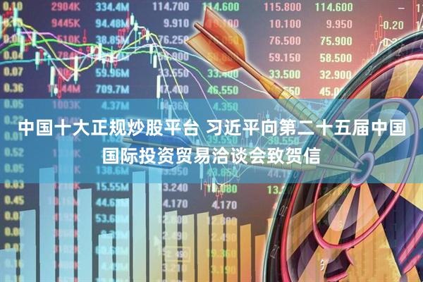 中国十大正规炒股平台 习近平向第二十五届中国国际投资贸易洽谈会致贺信