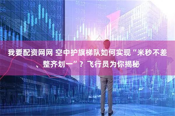 我要配资网网 空中护旗梯队如何实现“米秒不差、整齐划一”？飞行员为你揭秘