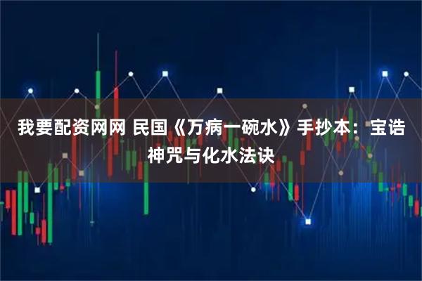 我要配资网网 民国《万病一碗水》手抄本：宝诰神咒与化水法诀