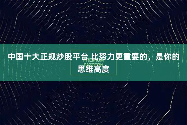 中国十大正规炒股平台 比努力更重要的，是你的思维高度