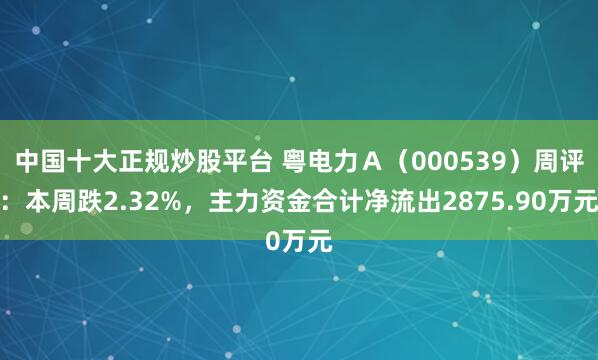 中国十大正规炒股平台 粤电力Ａ（000539）周评：本周跌2.32%，主力资金合计净流出2875.90万元