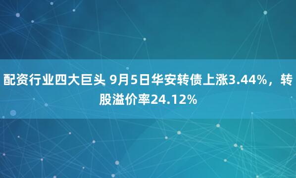 配资行业四大巨头 9月5日华安转债上涨3.44%，转股溢价率24.12%
