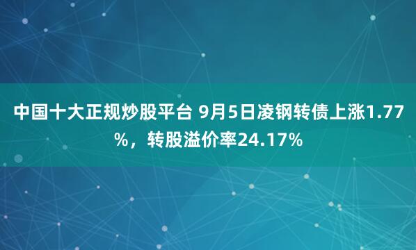 中国十大正规炒股平台 9月5日凌钢转债上涨1.77%，转股溢价率24.17%