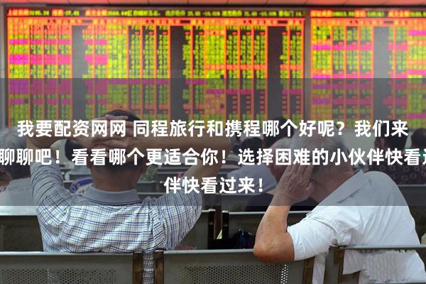 我要配资网网 同程旅行和携程哪个好呢？我们来好好聊聊吧！看看哪个更适合你！选择困难的小伙伴快看过来！
