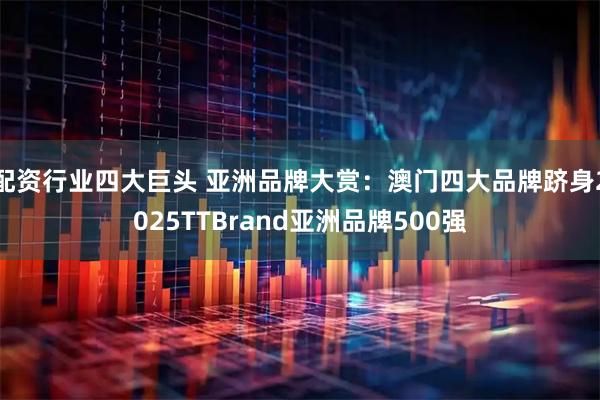 配资行业四大巨头 亚洲品牌大赏：澳门四大品牌跻身2025TTBrand亚洲品牌500强