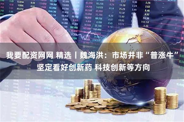 我要配资网网 精选丨魏海洪：市场并非“普涨牛” 坚定看好创新药 科技创新等方向
