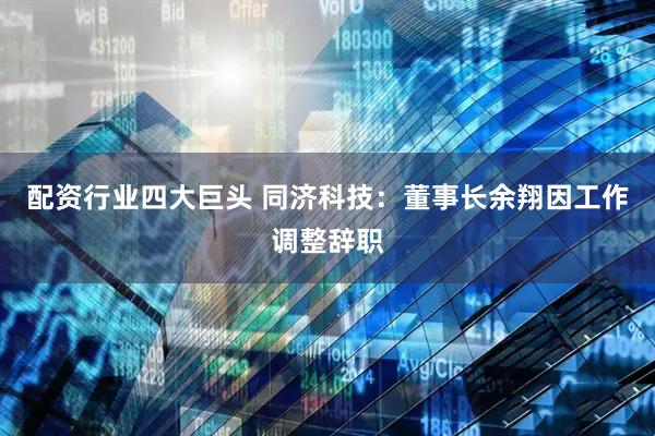 配资行业四大巨头 同济科技：董事长余翔因工作调整辞职