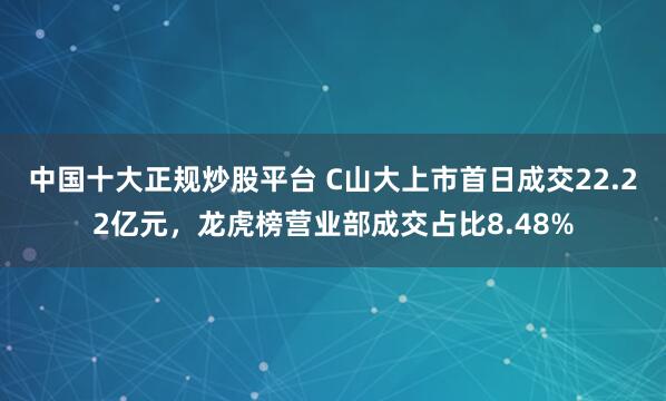中国十大正规炒股平台 C山大上市首日成交22.22亿元，龙虎榜营业部成交占比8.48%