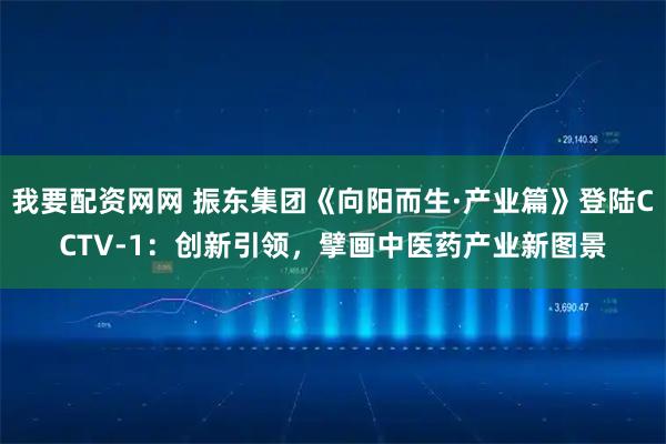 我要配资网网 振东集团《向阳而生·产业篇》登陆CCTV-1：创新引领，擘画中医药产业新图景