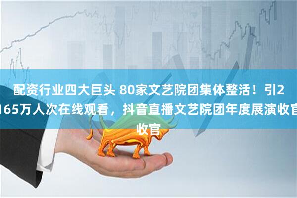 配资行业四大巨头 80家文艺院团集体整活！引2165万人次在线观看，抖音直播文艺院团年度展演收官