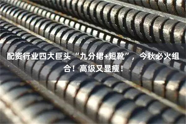 配资行业四大巨头 “九分裙+短靴”，今秋必火组合！高级又显瘦！