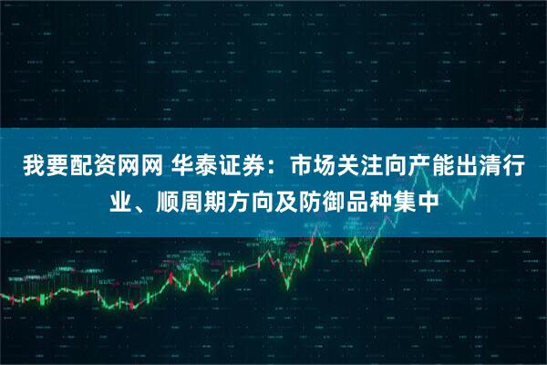 我要配资网网 华泰证券：市场关注向产能出清行业、顺周期方向及防御品种集中