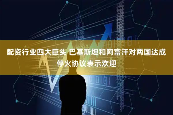 配资行业四大巨头 巴基斯坦和阿富汗对两国达成停火协议表示欢迎