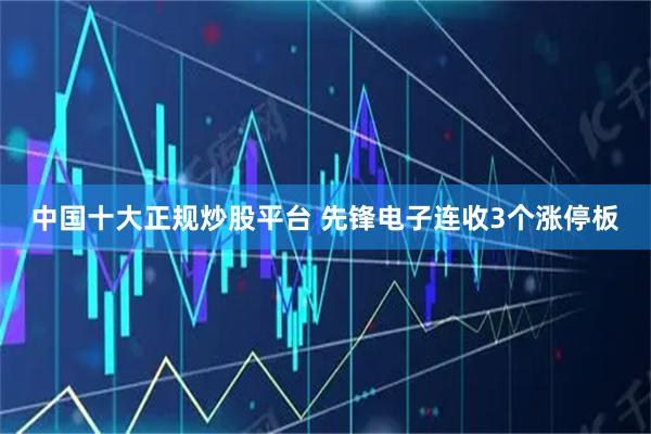 中国十大正规炒股平台 先锋电子连收3个涨停板