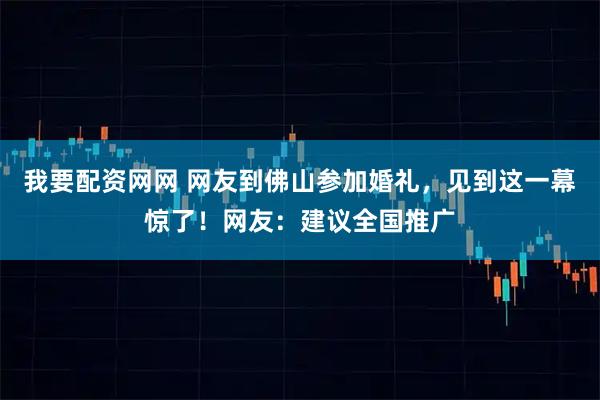 我要配资网网 网友到佛山参加婚礼，见到这一幕惊了！网友：建议全国推广