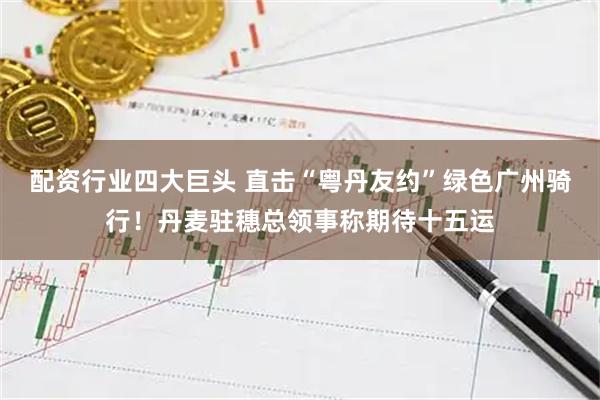 配资行业四大巨头 直击“粤丹友约”绿色广州骑行！丹麦驻穗总领事称期待十五运