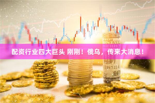 配资行业四大巨头 刚刚！俄乌，传来大消息！
