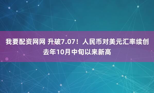 我要配资网网 升破7.07！人民币对美元汇率续创去年10月中旬以来新高