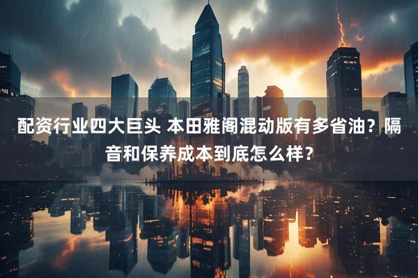 配资行业四大巨头 本田雅阁混动版有多省油？隔音和保养成本到底怎么样？