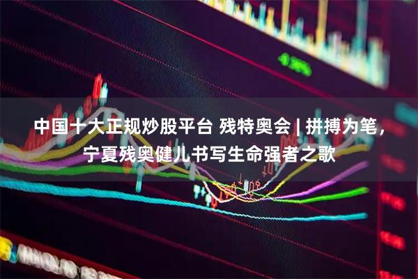 中国十大正规炒股平台 残特奥会 | 拼搏为笔，宁夏残奥健儿书写生命强者之歌