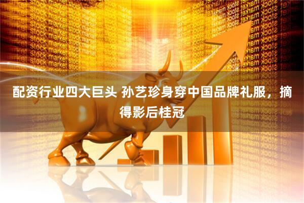 配资行业四大巨头 孙艺珍身穿中国品牌礼服，摘得影后桂冠
