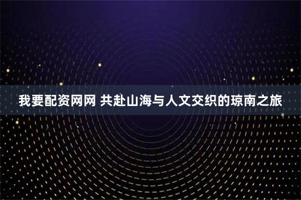 我要配资网网 共赴山海与人文交织的琼南之旅
