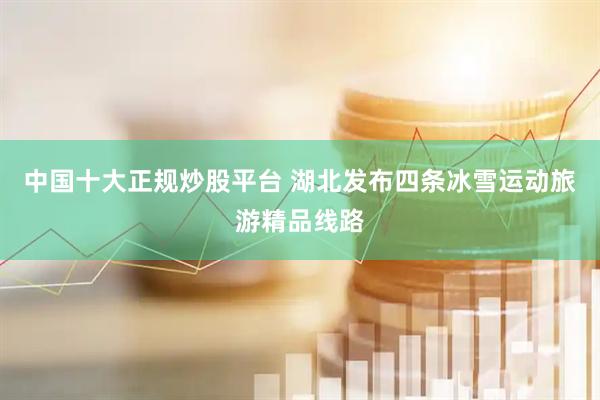 中国十大正规炒股平台 湖北发布四条冰雪运动旅游精品线路