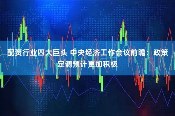 配资行业四大巨头 中央经济工作会议前瞻：政策定调预计更加积极