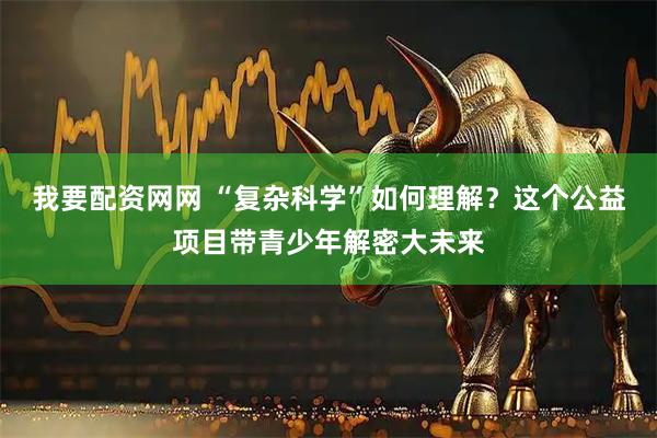我要配资网网 “复杂科学”如何理解？这个公益项目带青少年解密大未来