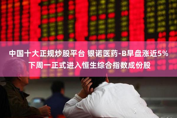中国十大正规炒股平台 银诺医药-B早盘涨近5% 下周一正式进入恒生综合指数成份股