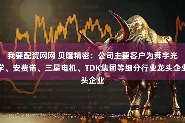 我要配资网网 贝隆精密：公司主要客户为舜宇光学、安费诺、三星电机、TDK集团等细分行业龙头企业