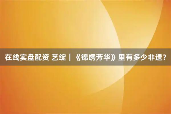 在线实盘配资 艺绽｜《锦绣芳华》里有多少非遗？