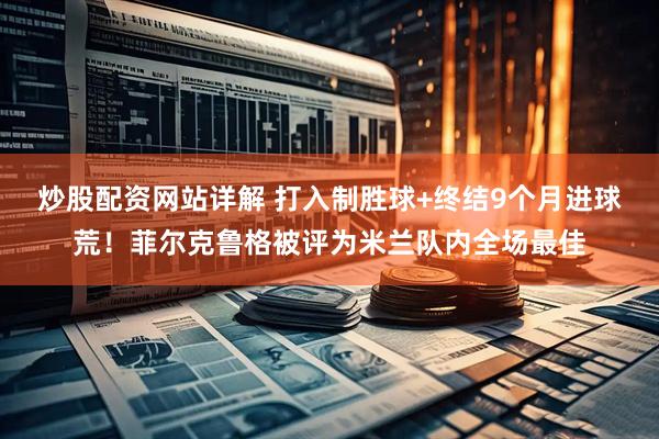 炒股配资网站详解 打入制胜球+终结9个月进球荒！菲尔克鲁格被评为米兰队内全场最佳
