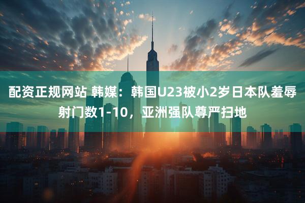 配资正规网站 韩媒：韩国U23被小2岁日本队羞辱射门数1-10，亚洲强队尊严扫地