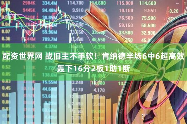 配资世界网 战旧主不手软！肯纳德半场6中6超高效轰下16分2板1助1断