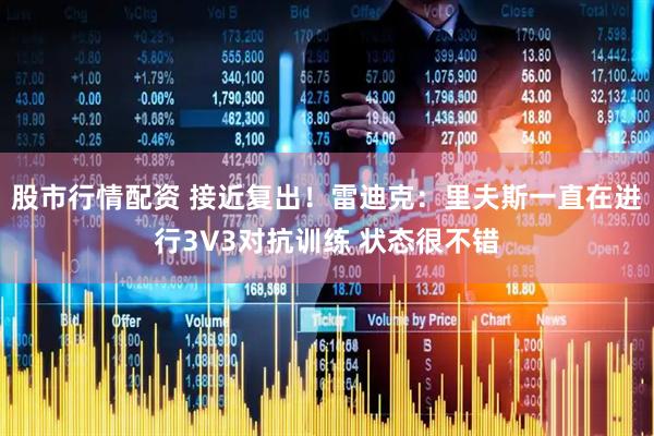 股市行情配资 接近复出！雷迪克：里夫斯一直在进行3V3对抗训练 状态很不错